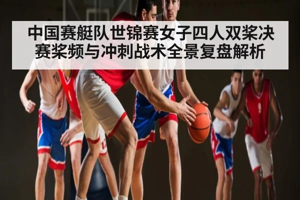 中国赛艇队世锦赛女子四人双桨决赛桨频与冲刺战术全景复盘解析